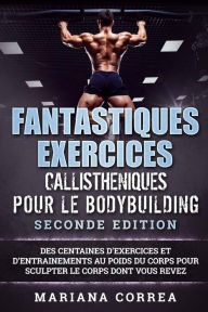 Title: FANTASTIQUES EXERCICES CALLISTHENIQUES POUR Le BODYBUILDING SECONDE EDITION: DES CENTAINES DE EXERCICES Et DE ENTRAINEMENTS AU POIDS DU CORPS POUR SCULPTER LE CORPS DONT VOUS REVEZ, Author: Mariana Correa