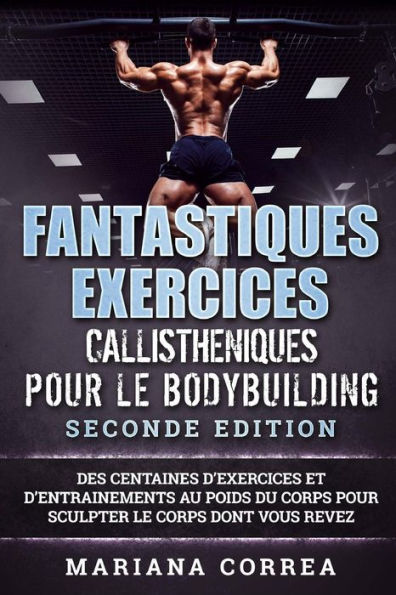 FANTASTIQUES EXERCICES CALLISTHENIQUES POUR Le BODYBUILDING SECONDE EDITION: DES CENTAINES DE EXERCICES Et DE ENTRAINEMENTS AU POIDS DU CORPS POUR SCULPTER LE CORPS DONT VOUS REVEZ