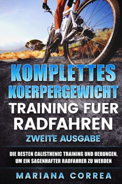 KOMPLETTES KOERPERGEWICHT TRAINING FUER RADFAHREN ZWEiTE AUSGABE: DIE BESTEN CALISTHENIC TRAINING UND UEBUNGEN, UM EIN SAGENHAFTER RADFAHRER Zu WERDEN