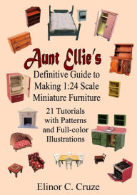 Title: Aunt Ellie's Definitive Guide to Making 1: 24 Scale Miniature Furniture: 21 Detailed Tutorials with Patterns and Full-Color Illustrations, Author: Elinor C Cruze