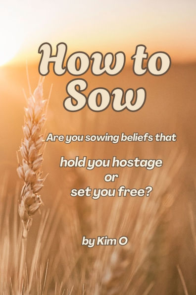 How to Sow: Are you sowing beliefs that Hold You Hostage or Set You Free?