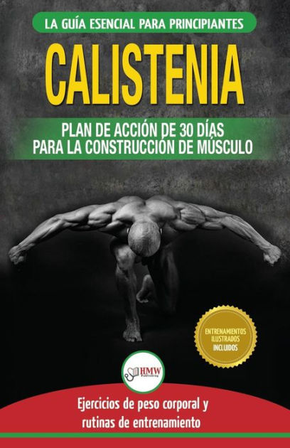 Calistenia Guia De Ejercicios De Gimnasia Corporal Para Principiantes Y Rutinas De Entrenamiento Plan De Accion De 30 Dias Para La Construccion De Musculo Libro En Espanol C
