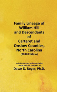 Title: Family Lineage of William Hill and Descendants of Carteret and Onslow Counties, North Carolina: 2018 Edition; includes sources and name index, Author: Dawn D. Boyer Ph.D.