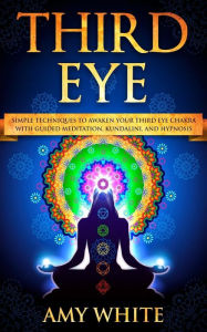 Title: Third Eye: Simple Techniques to Awaken Your Third Eye Chakra With Guided Meditation, Kundalini, and Hypnosis (psychic abilities, spiritual enlightenment), Author: Amy White