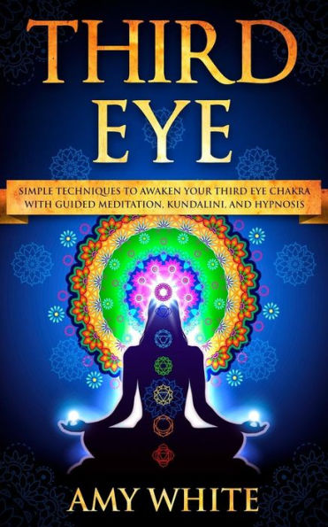 Third Eye: Simple Techniques to Awaken Your Eye Chakra With Guided Meditation, Kundalini, and Hypnosis (psychic abilities, spiritual enlightenment)