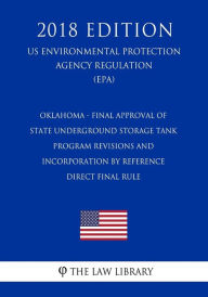 Title: Oklahoma - Final Approval of State Underground Storage Tank Program Revisions and Incorporation by Reference, Direct final rule (US Environmental Protection Agency Regulation) (EPA) (2018 Edition), Author: The Law Library