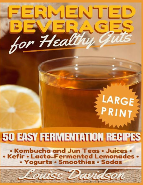 Fermented Beverages for Healthy Guts ***Large Print Edition***: 50 Easy Fermentation Recipes - Kombucha and Jun Teas, Juices, Kefir, Lacto-Fermented Lemonades, Yogurts, Smothies, Sodas