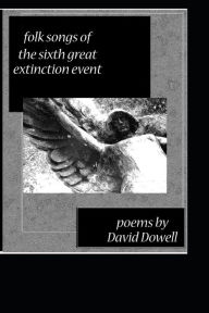 Title: Folk Songs of the Sixth Great Extinction Event: Poems by David Dowell, Author: David Dowell