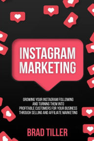 Title: Instagram Marketing: Growing Your Instagram Following And Turning Them Into Profitable Customers For Your Business Through Selling and Affiliate Marketing., Author: Brad Tiller