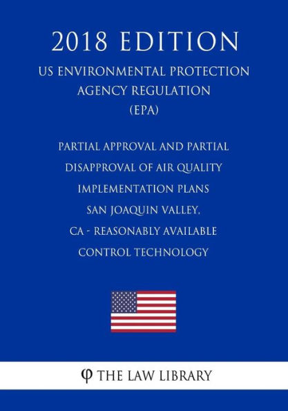 Partial Approval and Partial Disapproval of Air Quality Implementation Plans - San Joaquin Valley, CA - Reasonably Available Control Technology (US Environmental Protection Agency Regulation) (EPA) (2018 Edition)