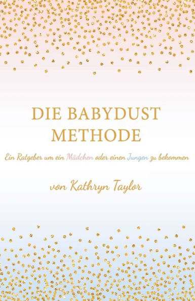 Die Babydust Methode: Ein Ratgeber um ein Mï¿½dchen oder einen Jungen zu bekommen