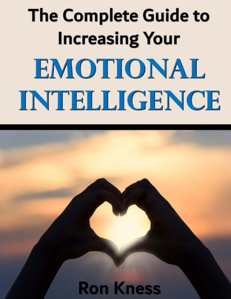The Complete Guide to Increasing Your Emotional Intelligence: Learn how to control your emotions by increasing your emotional IQ