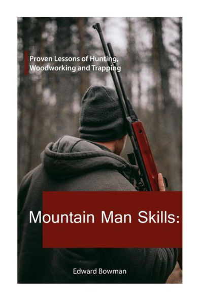 Mountain Man Skills: Proven Lessons of Hunting, Woodworking and Trapping