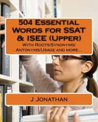 Title: 504 Essential Words for SSAT & ISEE (Upper): With Roots/Synonyms/Antonyms/Usage and more..., Author: J Jonathan