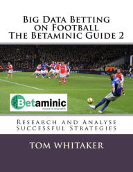 Title: Big Data Betting on Football The Betaminic Guide 2: Research and Analyse Successful Strategies for Soccer with the Free Betamin Builder Tool Includes a new methodology and 8 winning strategies in the Proven8 System The Betaminic Guide 2, Author: Tom Whitaker