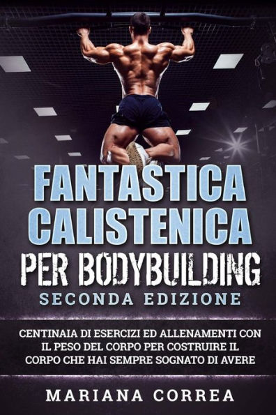 FANTASTICA CALISTENICA Per BODYBUILDING SECONDA EDIZIONE: CENTINAIA DI ESERCIZI ED ALLENAMENTI CON IL PESO DEL CORPO PER COSTRUIRE IL CORPO CHE HAI SEMPRE SOGNATO Di AVERE