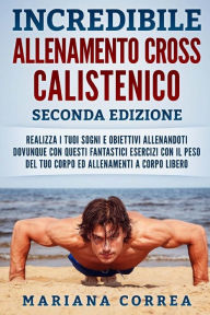 Title: Incredibile Allenamento Cross Calistenico Seconda Edizione: Realizza I Tuoi Sogni E Obiettivi Allenandoti Dovunque Con Questi Fantastici Esercizi Con Il Peso del Tuo Corpo Ed Allenamenti a Corpo Libero, Author: Mariana Correa