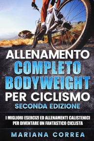 Title: ALLENAMENTO COMPLETO BODYWEIGHT Per CICLISMO SECONDA EDIZIONE: I MIGLIORI ESERCIZI ED ALLENAMENTI CALISTENICI PER DIVENTARE Un FANTASTICO CICLISTA, Author: Mariana Correa