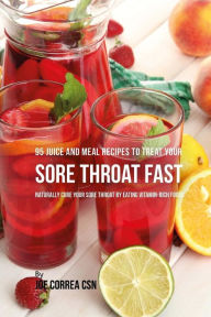 Title: 95 Juice and Meal Recipes to Treat Your Sore Throat Fast: Naturally Cure Your Sore Throat by Eating Vitamin-Rich Foods, Author: Joe Correa CSN
