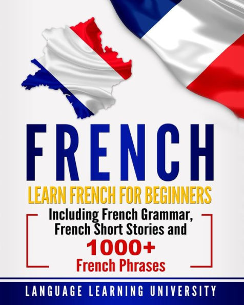 French: Learn French For Beginners Including Grammar, Short Stories and 1000+ Phrases
