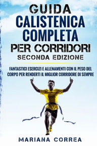 Title: GUIDA CALISTENICA COMPLETA Per CORRIDORI SECONDA EDIZIONE: FANTASTICI ESERCIZI E ALLENAMENTI CON IL PESO DEL CORPO PER RENDERTI Il MIGLIOR CORRIDORE DI SEMPRE, Author: Mariana Correa