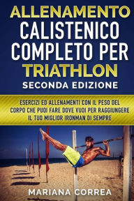 Title: ALLENAMENTO CALISTENICO COMPLETO PER TRIATHLON SECONDA EDiZIONE: ESERCIZI ED ALLENAMENTI CON IL PESO DEL CORPO CHE PUOI FARE DOVE VUOI PER RAGGIUNGERE IL TUO MIGLIOR IRONMAN Di SEMPRE, Author: Mariana Correa