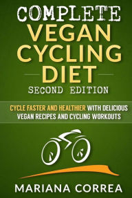 Title: COMPLETE VEGAN CYCLING DIET SECOND EDiTION: CYCLE FASTER AND HEALTHIER WiTH DELICIOUS VEGAN RECIPES AND CYCLING WORKOUTS, Author: Mariana Correa