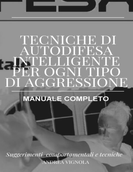 Tecniche di Autodifesa Intelligente per ogni tipo di aggressione Manuale Completo: Suggerimenti Comportamentali e tecniche