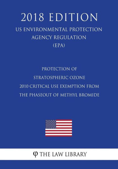 Protection of Stratospheric Ozone - 2010 Critical Use Exemption from the Phaseout of Methyl Bromide (US Environmental Protection Agency Regulation) (EPA) (2018 Edition)