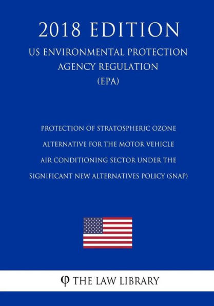 Protection of Stratospheric Ozone - Alternative for the Motor Vehicle Air Conditioning Sector under the Significant New Alternatives Policy (SNAP) (US Environmental Protection Agency Regulation) (EPA) (2018 Edition)