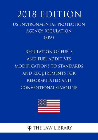 Regulation of Fuels and Fuel Additives - Modifications to Standards and Requirements for Reformulated and Conventional Gasoline (US Environmental Protection Agency Regulation) (EPA) (2018 Edition)