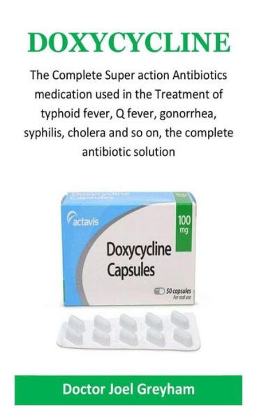 Doxycycline: The Complete Super Action Antibiotics Medication Used For The Treatment Of Typhoid Fever, Q Fever, Gonorrhea, Syphilis, Cholera And So On, The Complete Antibiotic Solution