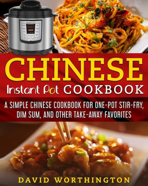 Chinese Instant Pot Cookbook: A Simple Chinese Cookbook For One Pot Stir-Fry, Dim Sum, and Other Take-Away Favorites