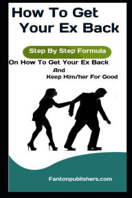 Title: How To Get Your Ex Back: Step By Step Formula On How To Get Your Ex Back And Keep Him/her For Good, Author: Fanton Publishers
