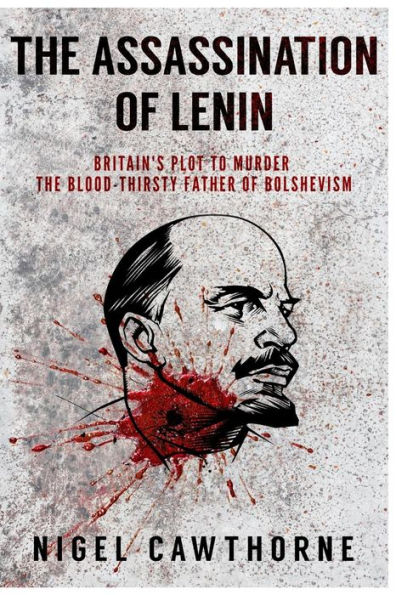 The Assassination of Lenin: Britain's Plot to Murder the Blood-Thirsty Father of Bolshevism