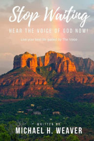 Title: Stop Waiting. Hear the Voice of God Now!: Live your best life guided by The Voice, Author: Michael H Weaver