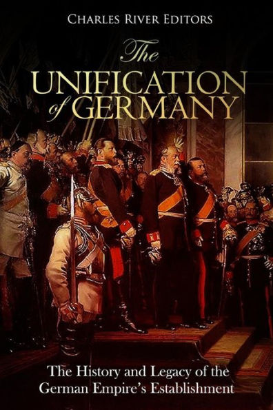 The Unification of Germany: The History and Legacy of the German Empire's Establishment