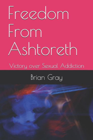 Freedom from Ashtoreth: Victory Over Sexual Addiction