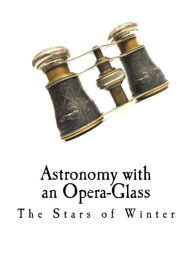 Title: Astronomy with an Opera-Glass: The Stars of Winter, Author: Garrett P Serviss