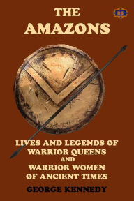 Title: The Amazons: Lives and Legends of Warrior Queens and Warrior Women of Ancient Times, Author: George Kennedy