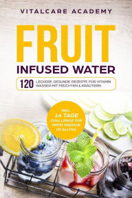 Title: Fruit Infused Water: 120 leckere gesunde Rezepte für Vitamin Wasser mit Früchten & Kräutern. Erfrischendes Aroma mit Geschmack zum Selber machen für die Karaffe und Trinkflasche mit Früchtebehälter, Author: Vitalcare Academy