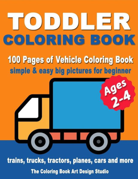 Toddler Coloring Books Ages 2-4: Coloring Books for Toddlers: Simple & Easy Big Pictures Trucks, Trains, Tractors, Planes and Cars Coloring Books for Kids, Vehicle Coloring Book Activity Books for Preschooler Ages 2-4, 1-3, 3-5