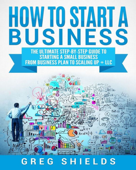 How to Start a Business: The Ultimate Step-By-Step Guide to Starting a Small Business from Business Plan to Scaling up + LLC