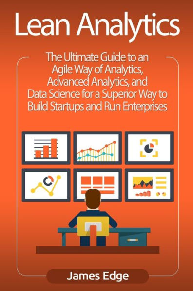 Lean Analytics: The Ultimate Guide to an Agile Way of Analytics, Advanced and Data Science for a Superior Build Startups Run Enterprises