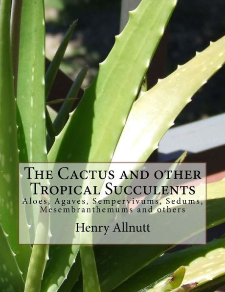 The Cactus and other Tropical Succulents: Aloes, Agaves, Sempervivums, Sedums, Mesembranthemums and others