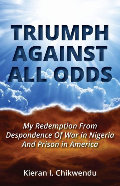 Triumph Against All Odds: My Redemption from Despondence of War in Nigeria and Prison in America