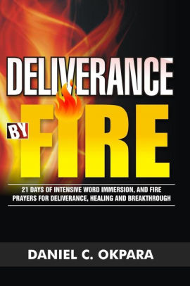 Deliverance By Fire 21 Days Of Intensive Word Immersion And Fire Prayers For Total Healing Deliverance Breakthrough And Divine Intervention By Daniel C Okpara Paperback Barnes Noble