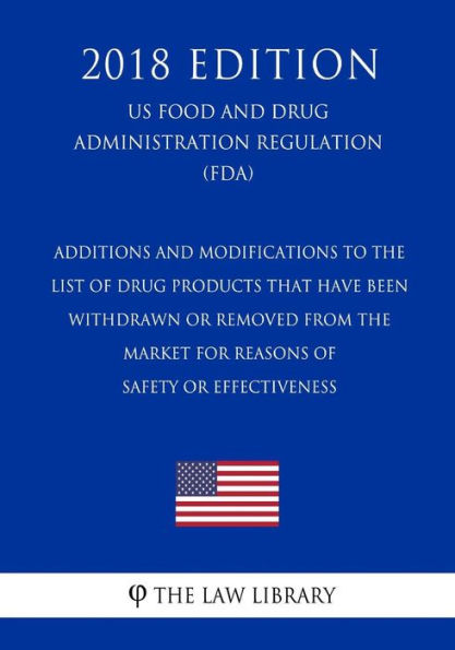 Additions and Modifications to the List of Drug Products That Have Been Withdrawn or Removed From the Market for Reasons of Safety or Effectiveness (US Food and Drug Administration Regulation) (FDA) (2018 Edition)