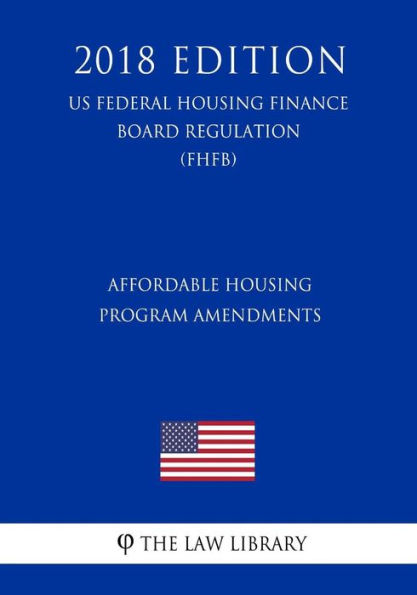 Affordable Housing Program Amendments (US Federal Housing Finance Board Regulation) (FHFB) (2018 Edition)