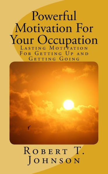 Powerful Motivation for Your Occupation: Lasting Motivation for Getting Up and Getting Going